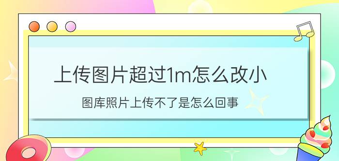 上传图片超过1m怎么改小 图库照片上传不了是怎么回事？